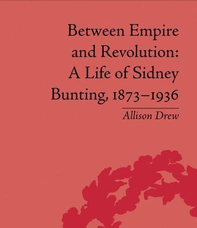 Between Empire and Revolution: A Life of Sidney Bunting, 1873 - 1936 by Allison Drew (Pickering & Chatto (Publishers)), 2007