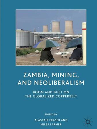 Zambia, Mining and Neoliberalism - Boom and Bust on the Globalized CopperBelt edited by Alastair Fraser and Miles Larmer